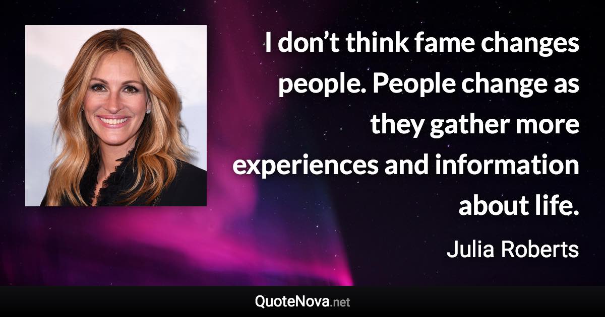 I don’t think fame changes people. People change as they gather more experiences and information about life. - Julia Roberts quote
