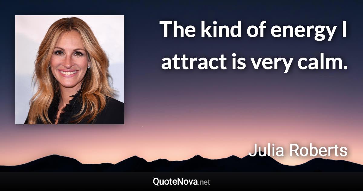 The kind of energy I attract is very calm. - Julia Roberts quote