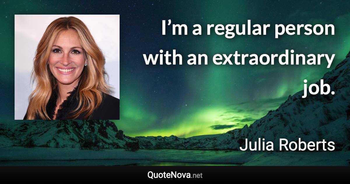 I’m a regular person with an extraordinary job. - Julia Roberts quote