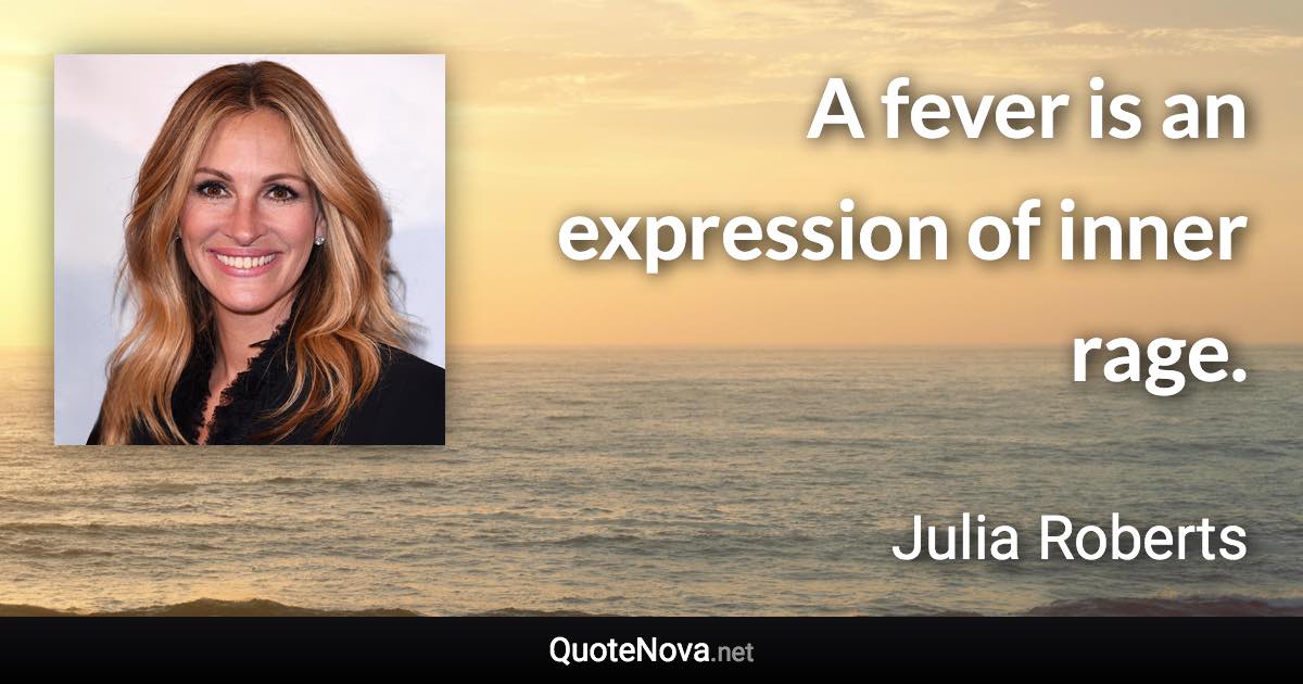 A fever is an expression of inner rage. - Julia Roberts quote