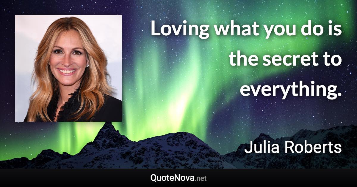 Loving what you do is the secret to everything. - Julia Roberts quote