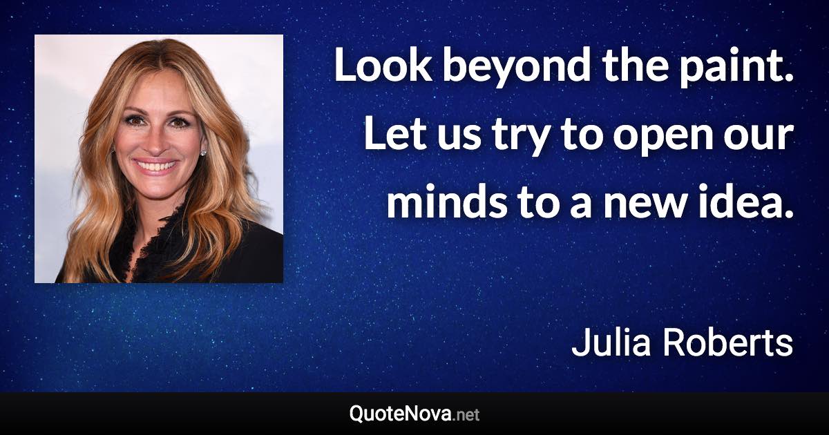 Look beyond the paint. Let us try to open our minds to a new idea. - Julia Roberts quote