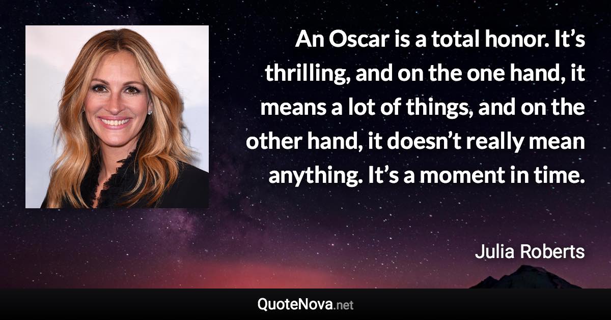 An Oscar is a total honor. It’s thrilling, and on the one hand, it means a lot of things, and on the other hand, it doesn’t really mean anything. It’s a moment in time. - Julia Roberts quote
