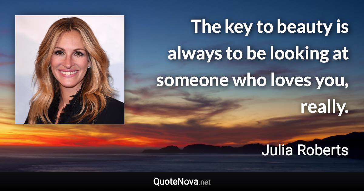 The key to beauty is always to be looking at someone who loves you, really. - Julia Roberts quote