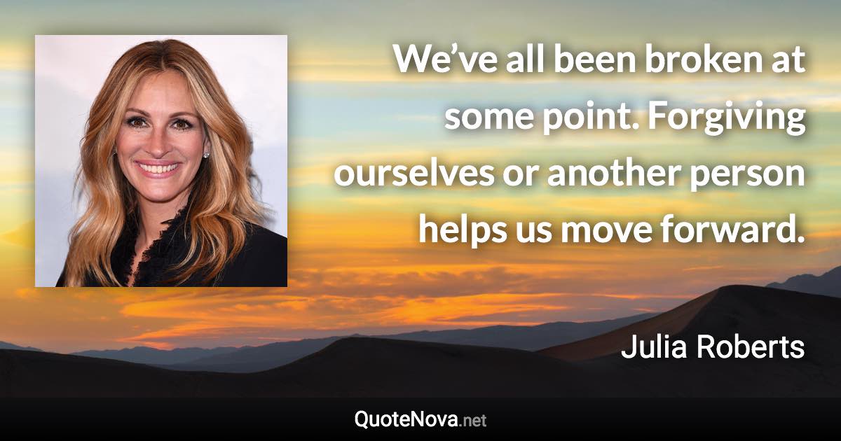 We’ve all been broken at some point. Forgiving ourselves or another person helps us move forward. - Julia Roberts quote
