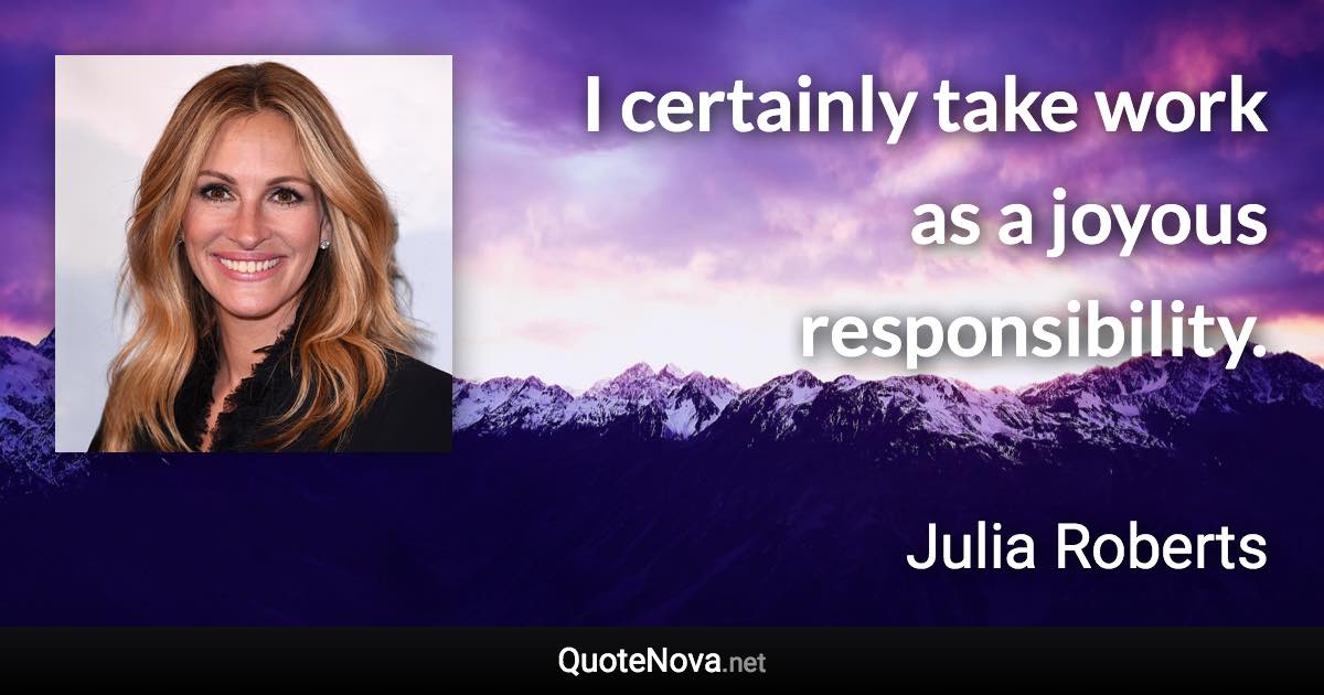 I certainly take work as a joyous responsibility. - Julia Roberts quote