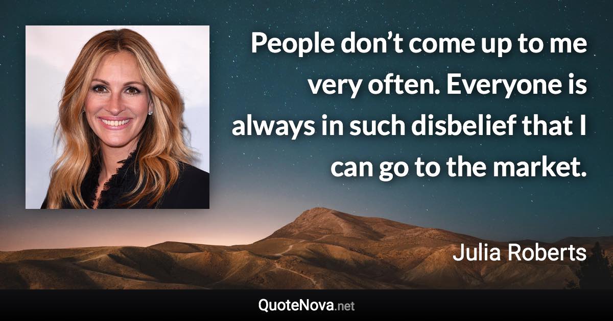 People don’t come up to me very often. Everyone is always in such disbelief that I can go to the market. - Julia Roberts quote