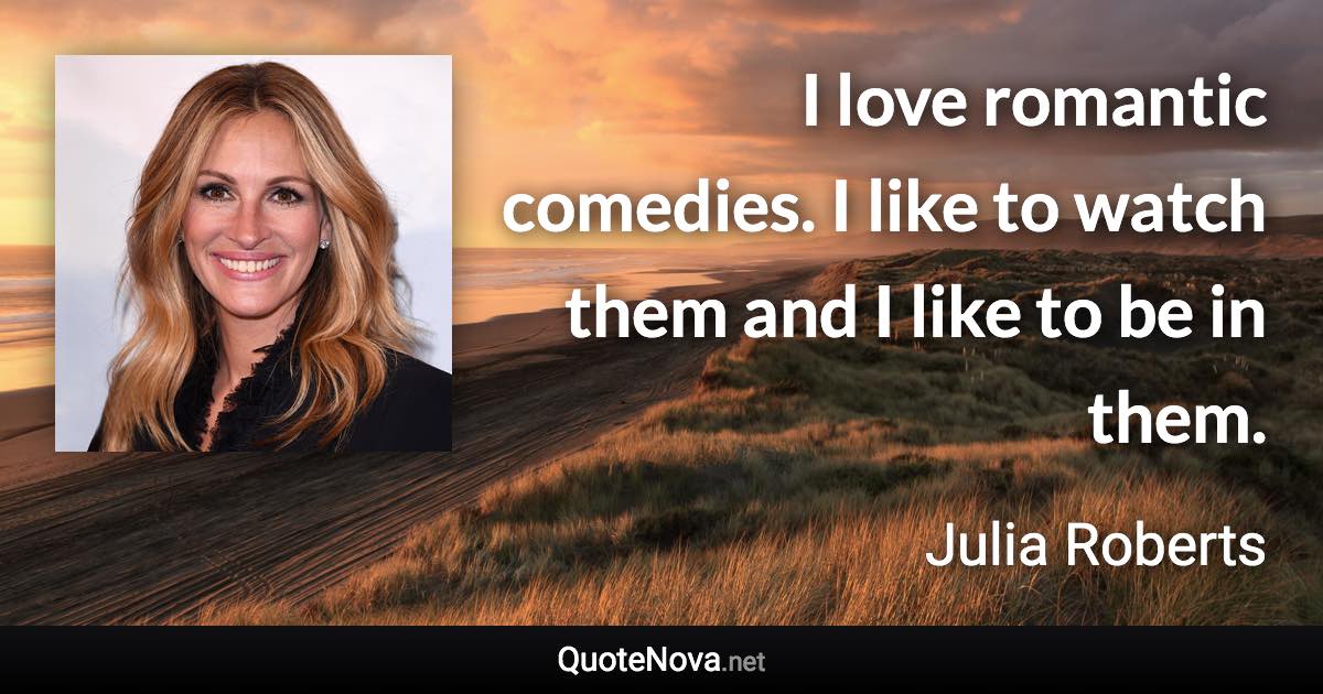 I love romantic comedies. I like to watch them and I like to be in them. - Julia Roberts quote