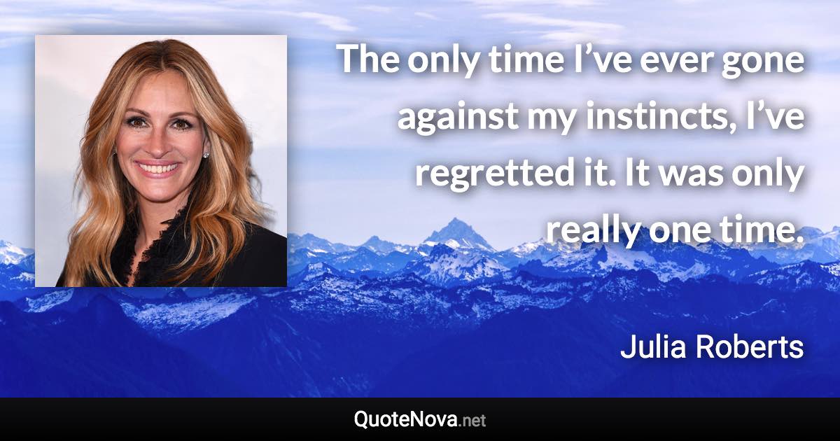 The only time I’ve ever gone against my instincts, I’ve regretted it. It was only really one time. - Julia Roberts quote