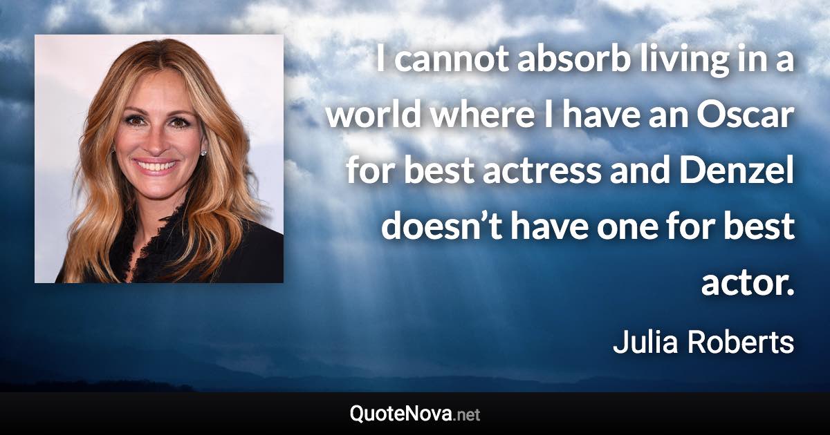 I cannot absorb living in a world where I have an Oscar for best actress and Denzel doesn’t have one for best actor. - Julia Roberts quote