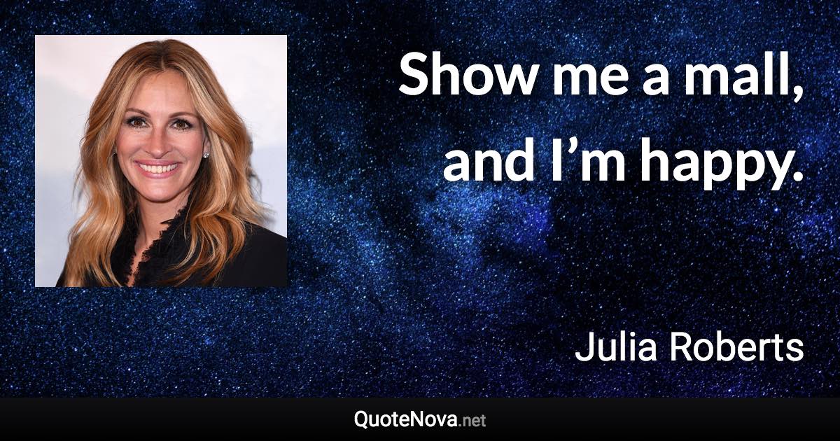 Show me a mall, and I’m happy. - Julia Roberts quote