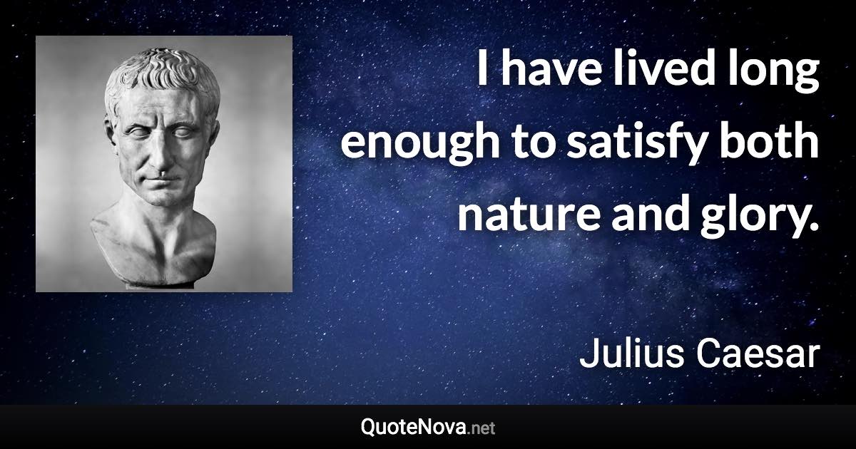 I have lived long enough to satisfy both nature and glory. - Julius Caesar quote