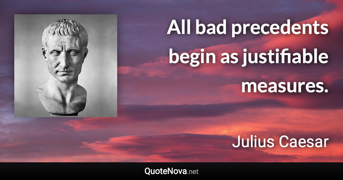 All bad precedents begin as justifiable measures. - Julius Caesar quote