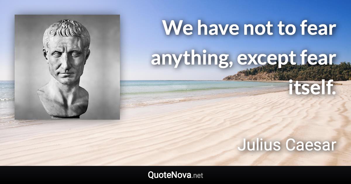 We have not to fear anything, except fear itself. - Julius Caesar quote