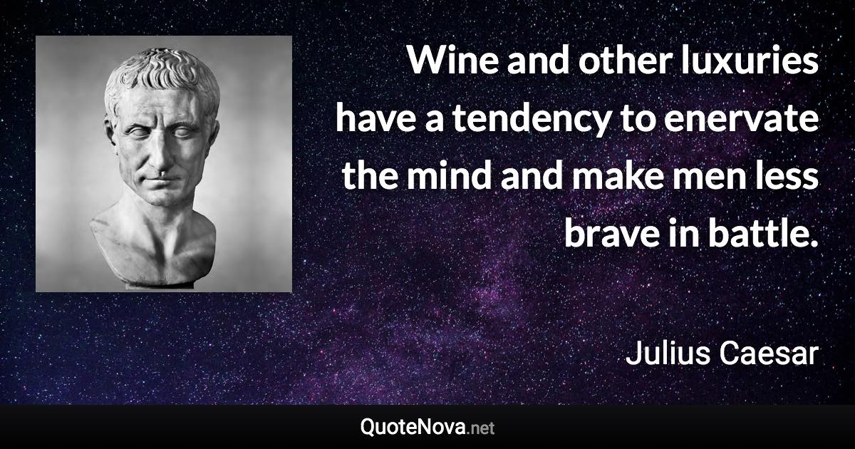 Wine and other luxuries have a tendency to enervate the mind and make men less brave in battle. - Julius Caesar quote