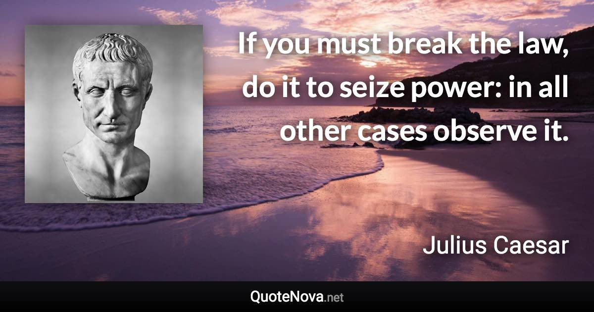 If you must break the law, do it to seize power: in all other cases observe it. - Julius Caesar quote