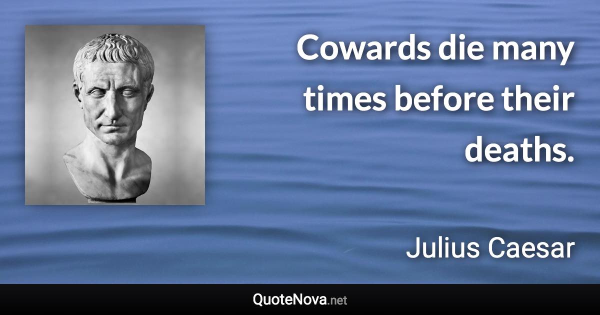 Cowards die many times before their deaths. - Julius Caesar quote