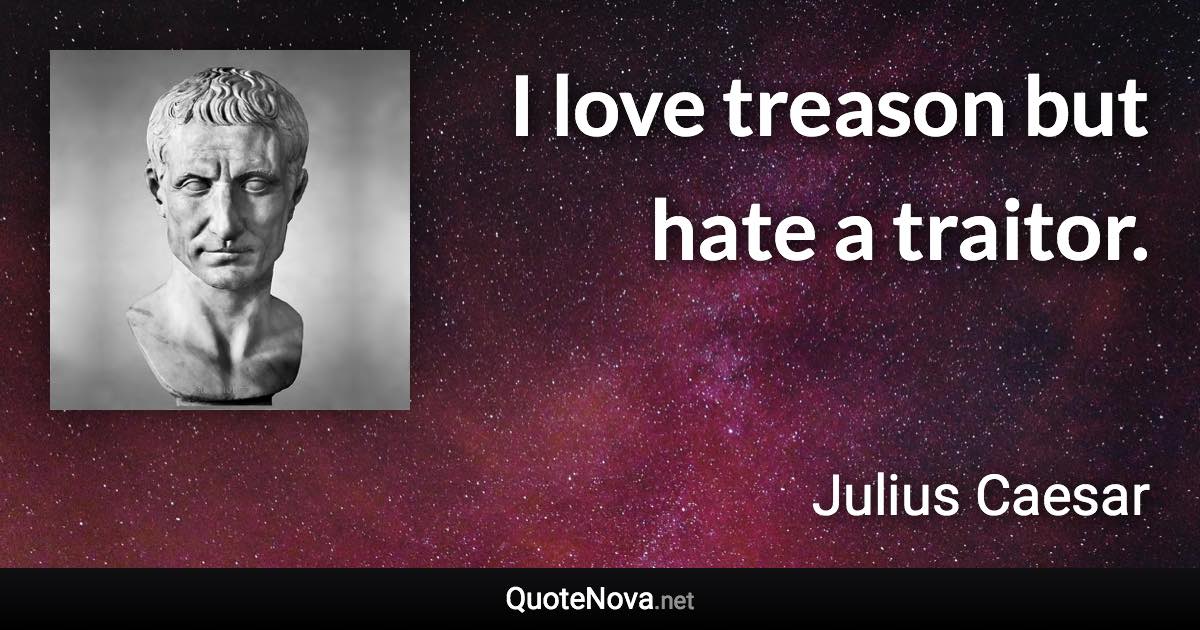 I love treason but hate a traitor. - Julius Caesar quote