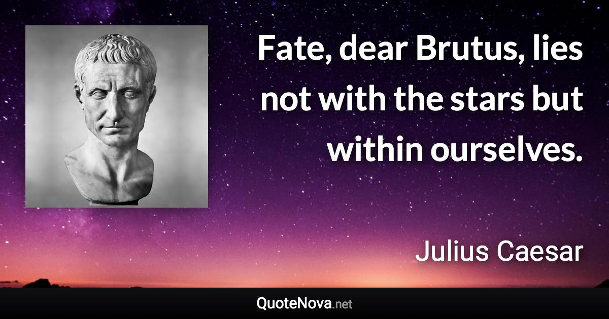 Fate, dear Brutus, lies not with the stars but within ourselves. - Julius Caesar quote