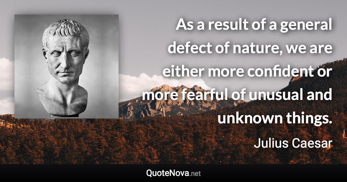 As a result of a general defect of nature, we are either more confident or more fearful of unusual and unknown things. - Julius Caesar quote