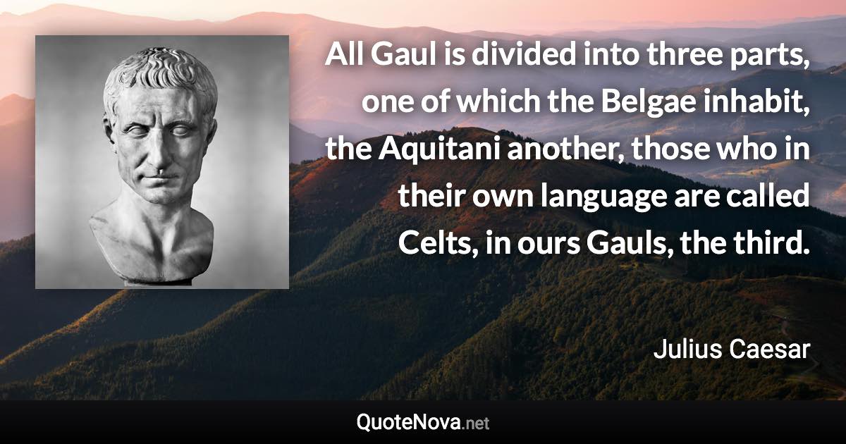 All Gaul is divided into three parts, one of which the Belgae inhabit, the Aquitani another, those who in their own language are called Celts, in ours Gauls, the third. - Julius Caesar quote