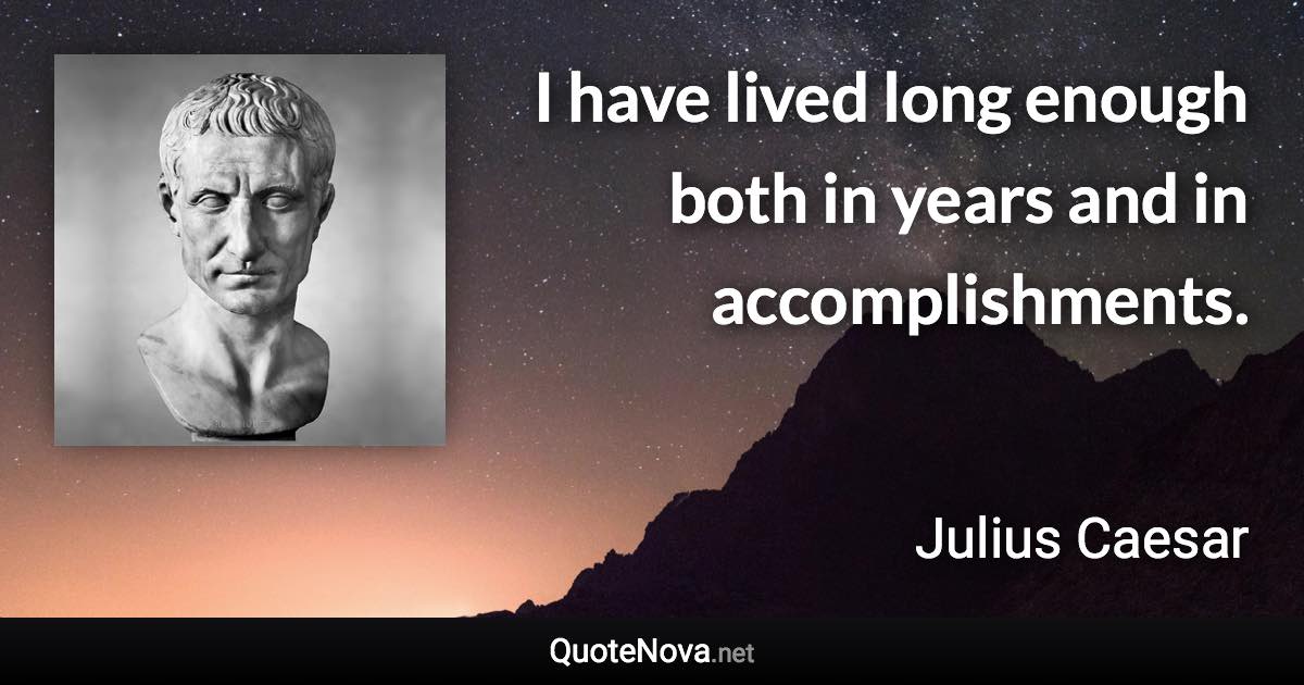 I have lived long enough both in years and in accomplishments. - Julius Caesar quote