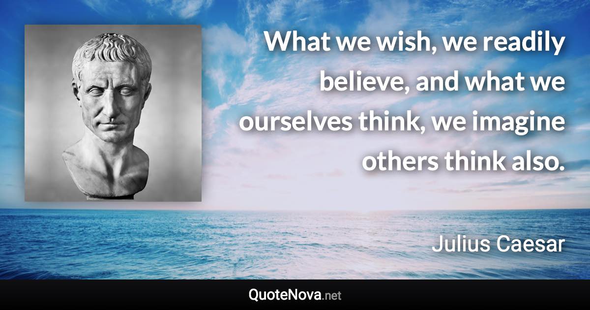 What we wish, we readily believe, and what we ourselves think, we imagine others think also. - Julius Caesar quote