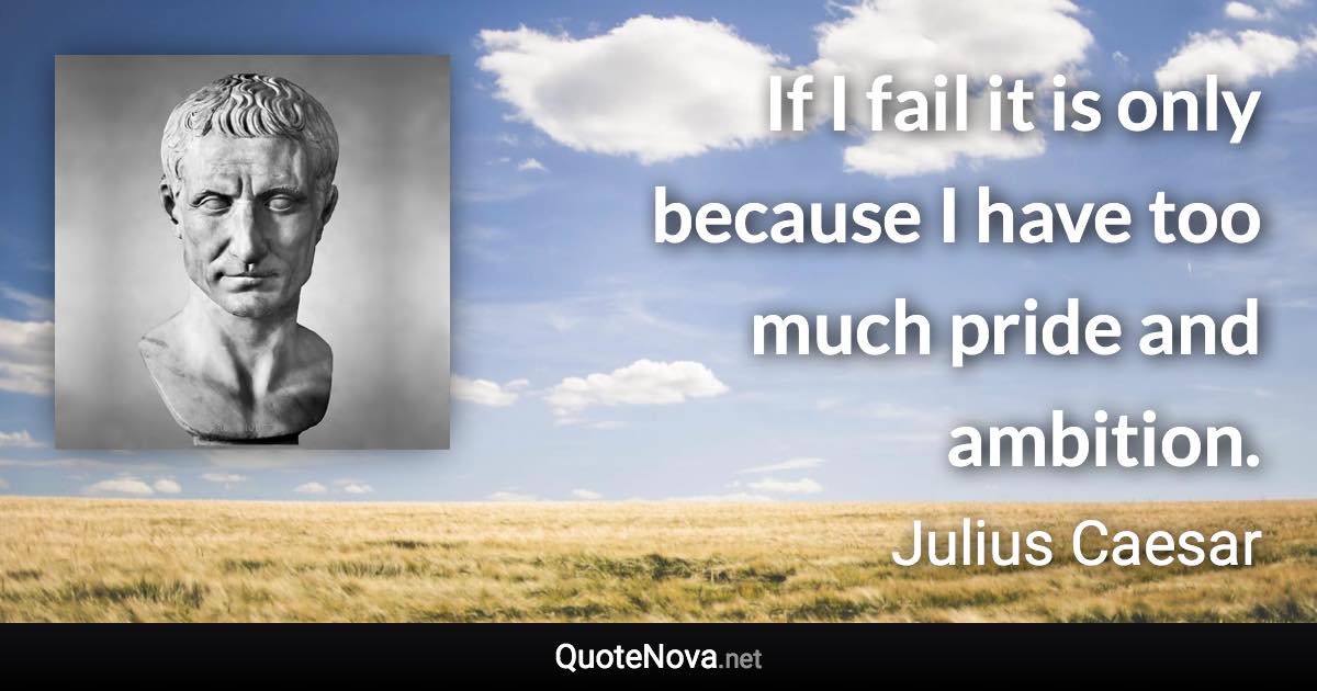 If I fail it is only because I have too much pride and ambition. - Julius Caesar quote