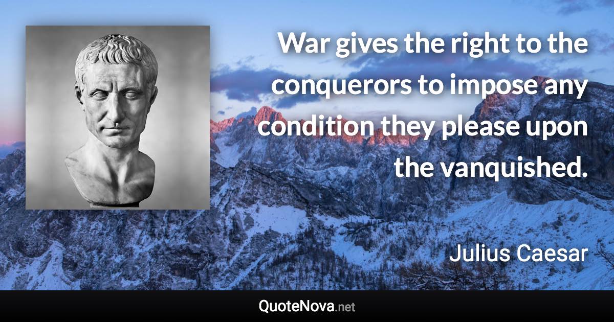 War gives the right to the conquerors to impose any condition they please upon the vanquished. - Julius Caesar quote