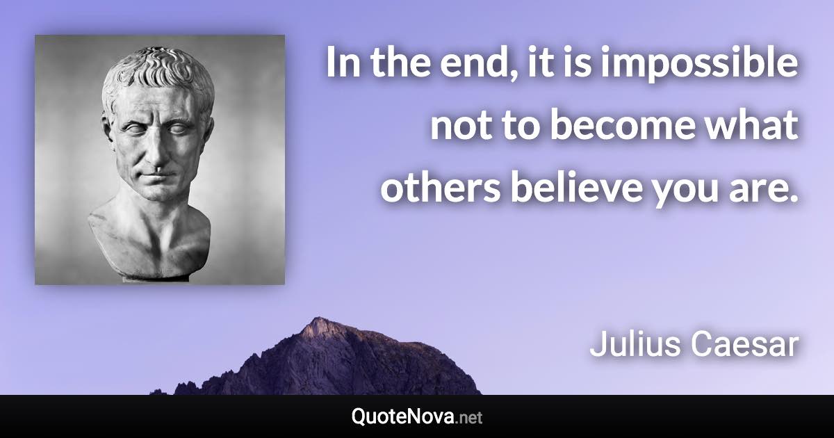 In the end, it is impossible not to become what others believe you are. - Julius Caesar quote