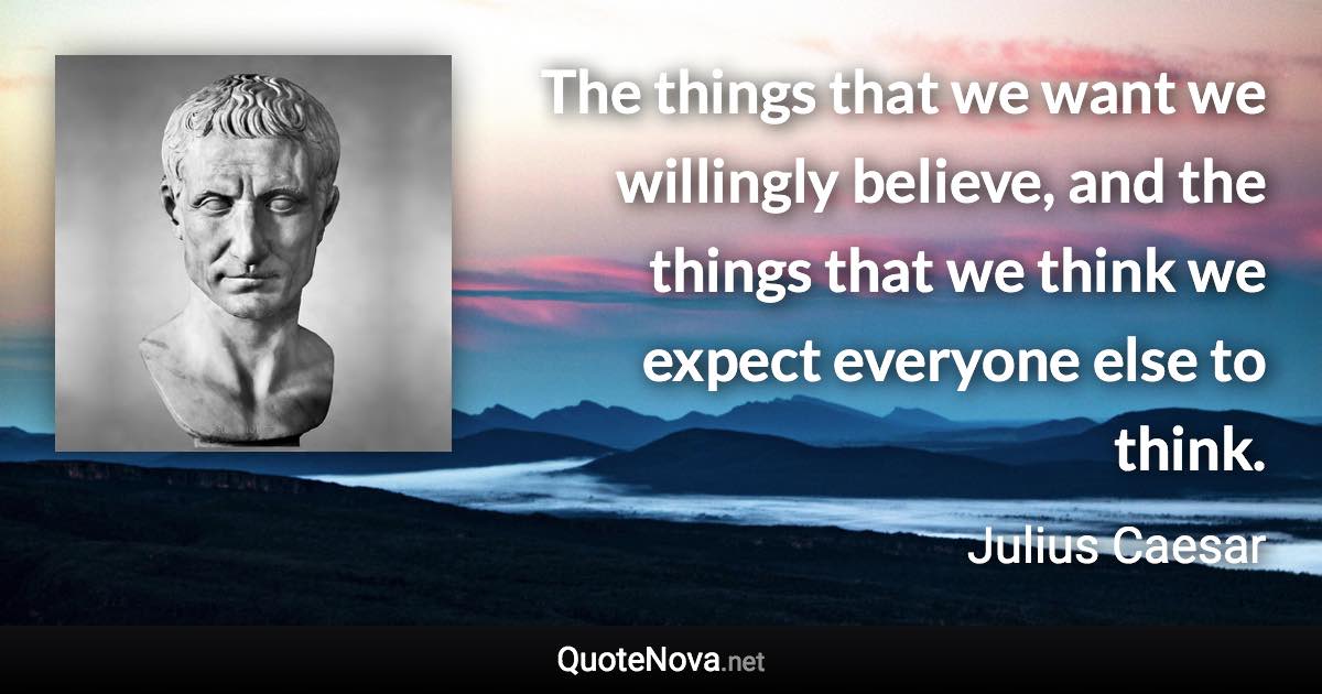 The things that we want we willingly believe, and the things that we think we expect everyone else to think. - Julius Caesar quote