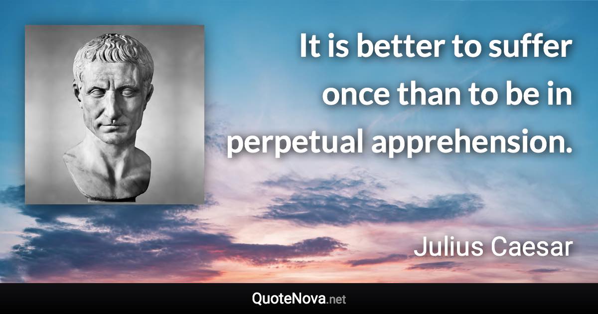 It is better to suffer once than to be in perpetual apprehension. - Julius Caesar quote