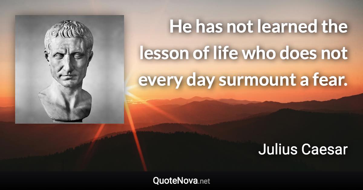 He has not learned the lesson of life who does not every day surmount a fear. - Julius Caesar quote