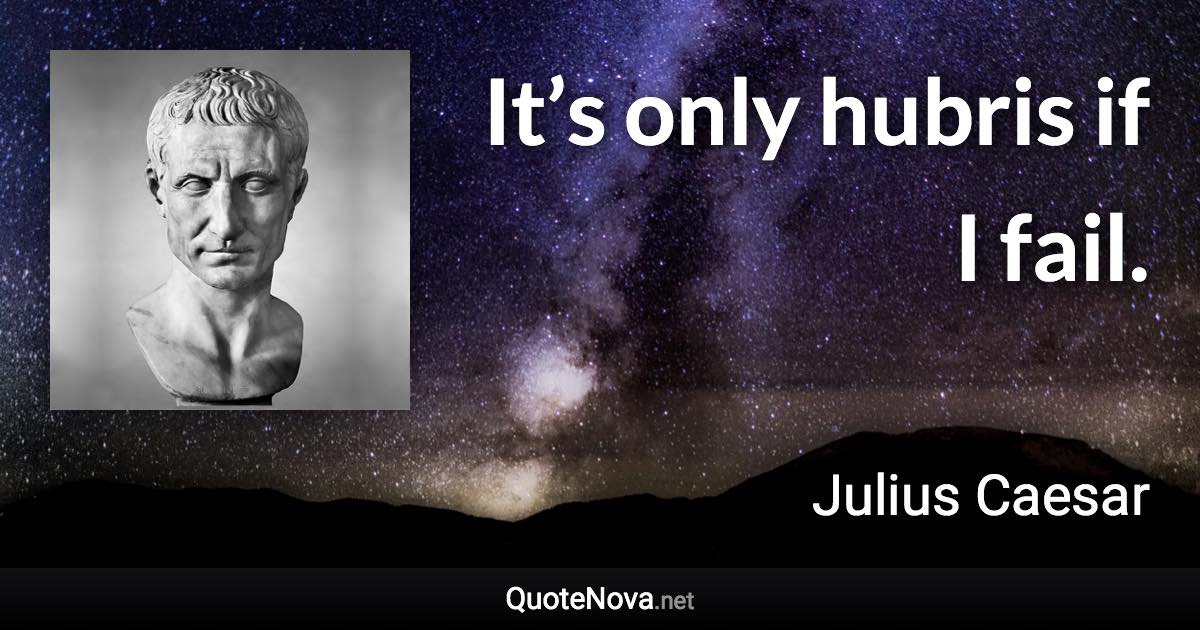 It’s only hubris if I fail. - Julius Caesar quote