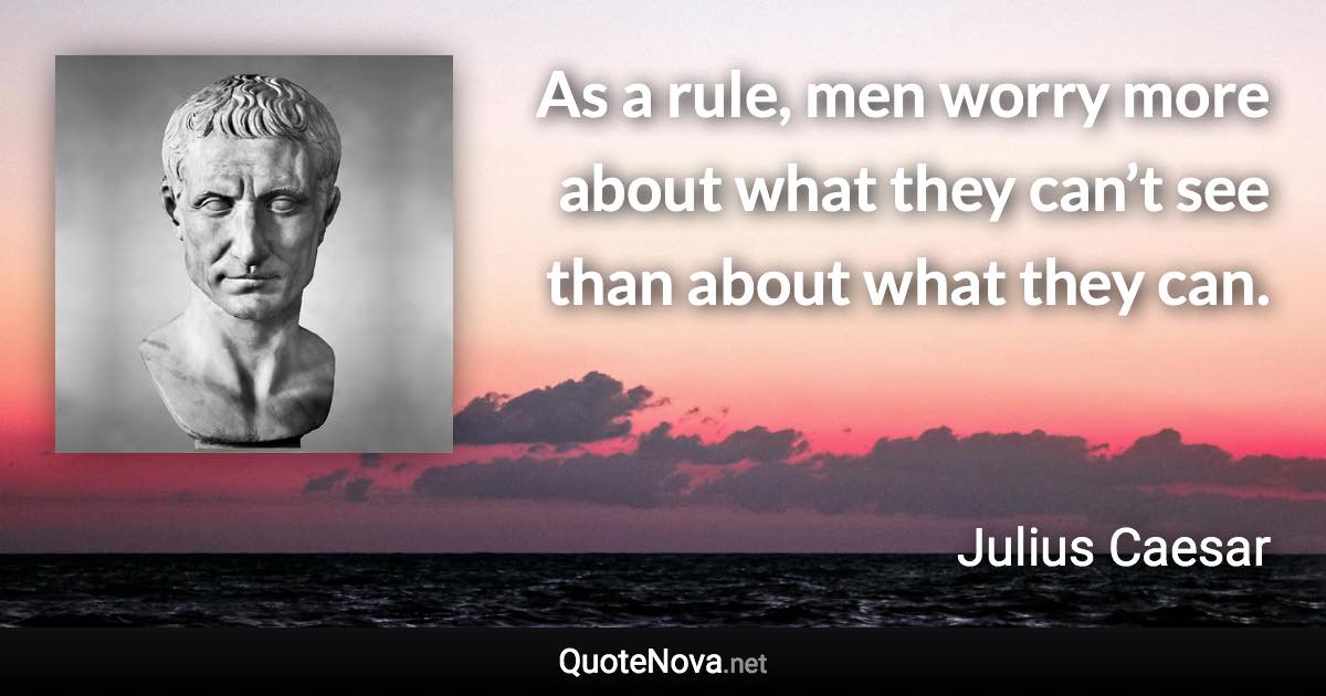 As a rule, men worry more about what they can’t see than about what they can. - Julius Caesar quote