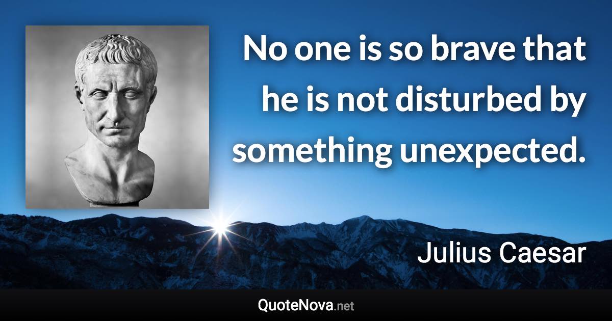 No one is so brave that he is not disturbed by something unexpected. - Julius Caesar quote