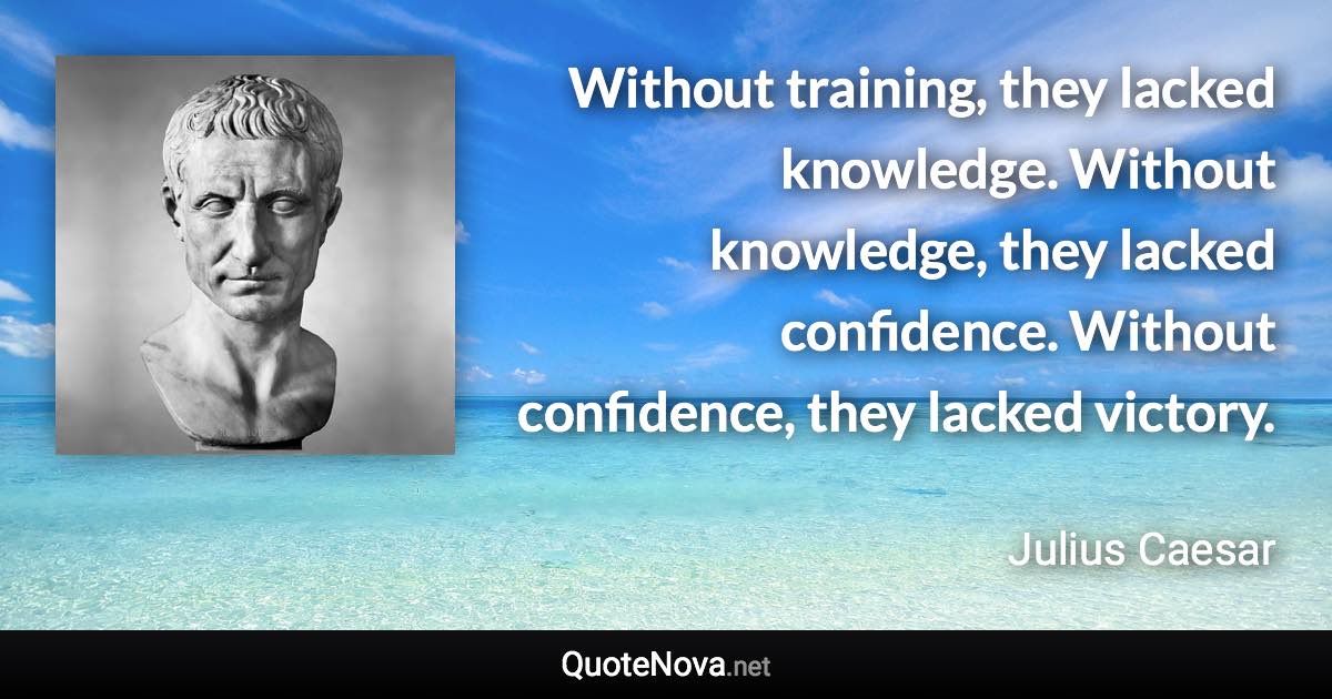 Without training, they lacked knowledge. Without knowledge, they lacked confidence. Without confidence, they lacked victory. - Julius Caesar quote