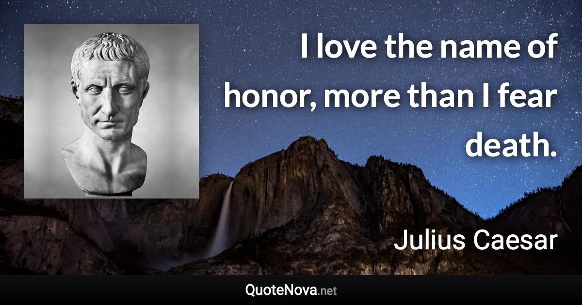 I love the name of honor, more than I fear death. - Julius Caesar quote