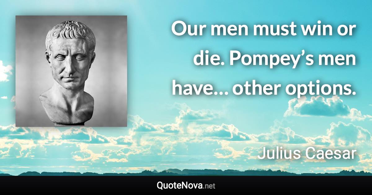 Our men must win or die. Pompey’s men have… other options. - Julius Caesar quote