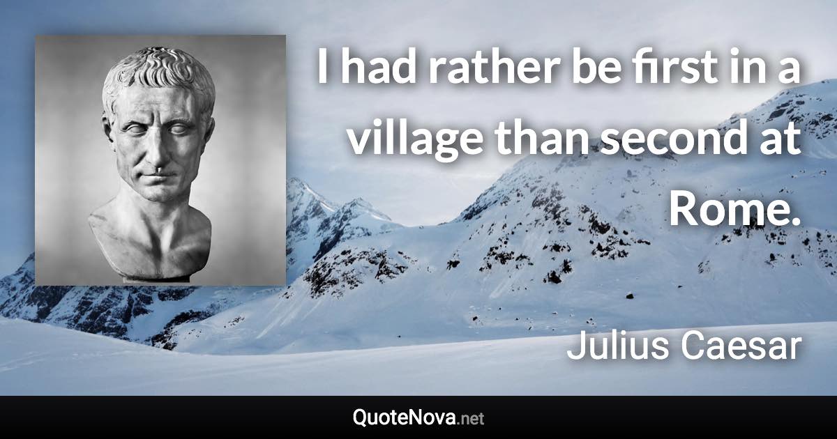 I had rather be first in a village than second at Rome. - Julius Caesar quote
