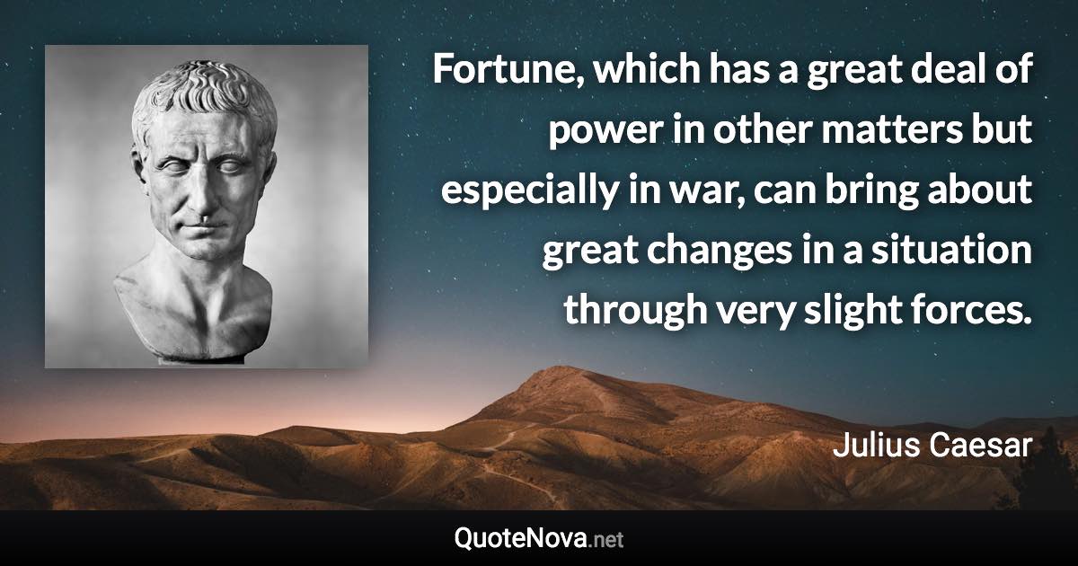 Fortune, which has a great deal of power in other matters but especially in war, can bring about great changes in a situation through very slight forces. - Julius Caesar quote