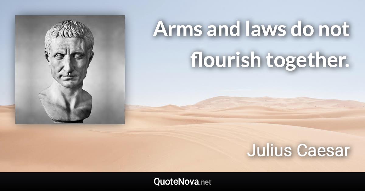 Arms and laws do not flourish together. - Julius Caesar quote