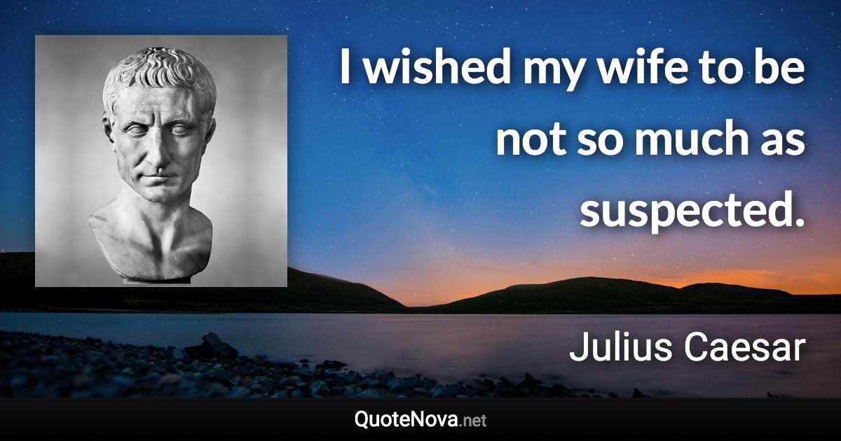 I wished my wife to be not so much as suspected. - Julius Caesar quote