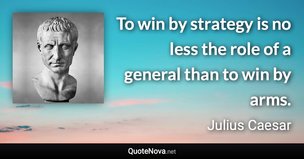 To win by strategy is no less the role of a general than to win by arms. - Julius Caesar quote