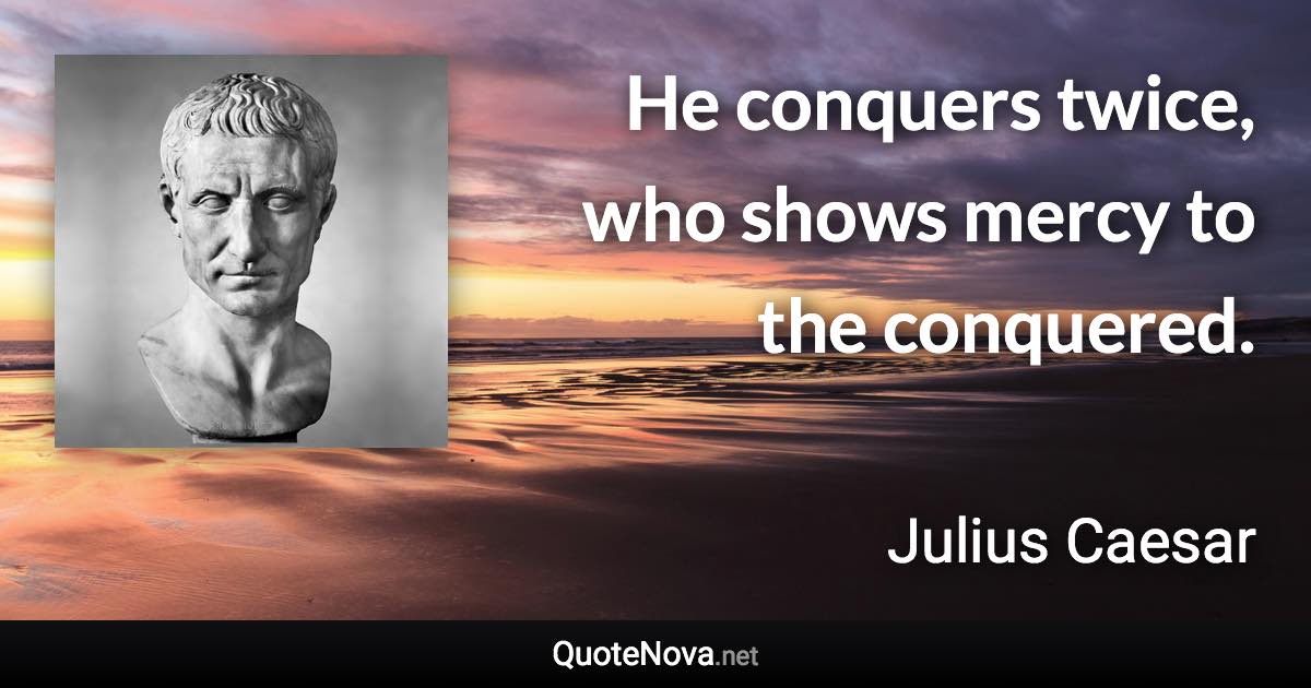 He conquers twice, who shows mercy to the conquered. - Julius Caesar quote