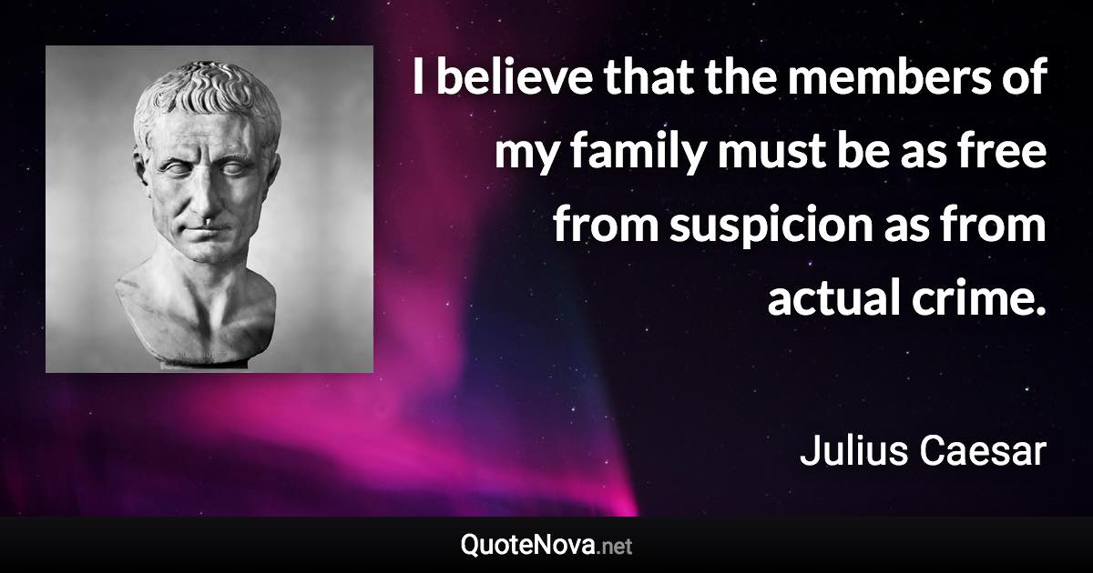 I believe that the members of my family must be as free from suspicion as from actual crime. - Julius Caesar quote