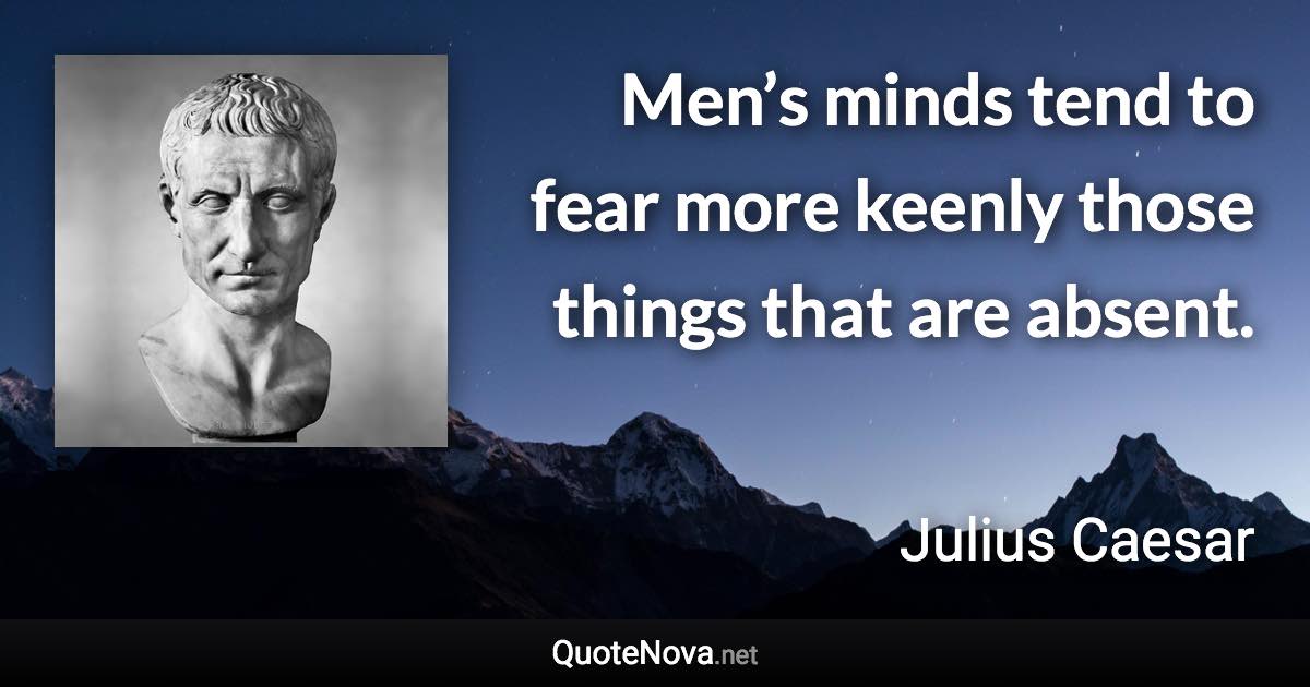 Men’s minds tend to fear more keenly those things that are absent. - Julius Caesar quote