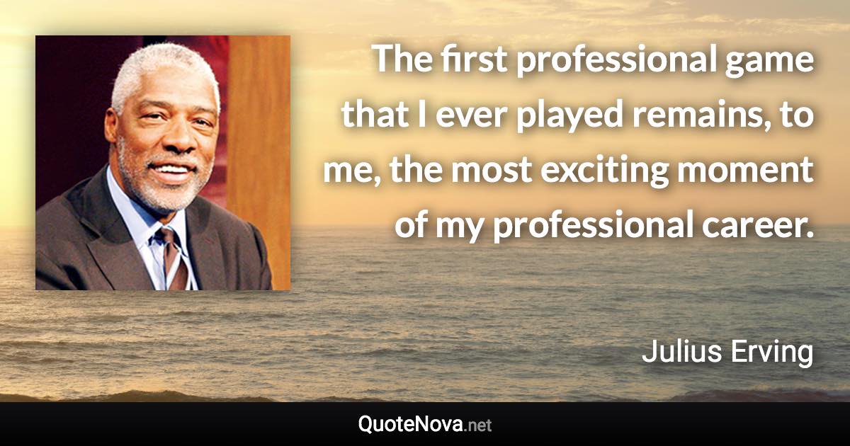 The first professional game that I ever played remains, to me, the most exciting moment of my professional career. - Julius Erving quote