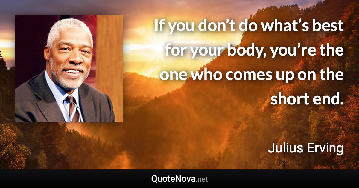 If you don’t do what’s best for your body, you’re the one who comes up on the short end. - Julius Erving quote