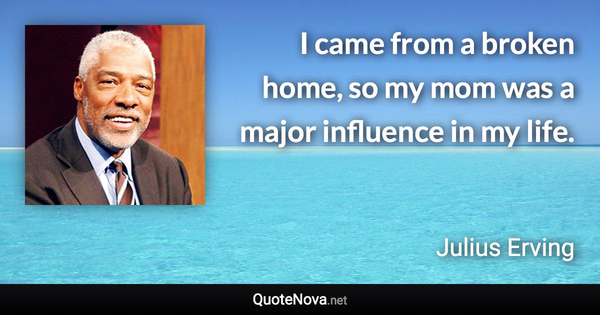 I came from a broken home, so my mom was a major influence in my life. - Julius Erving quote